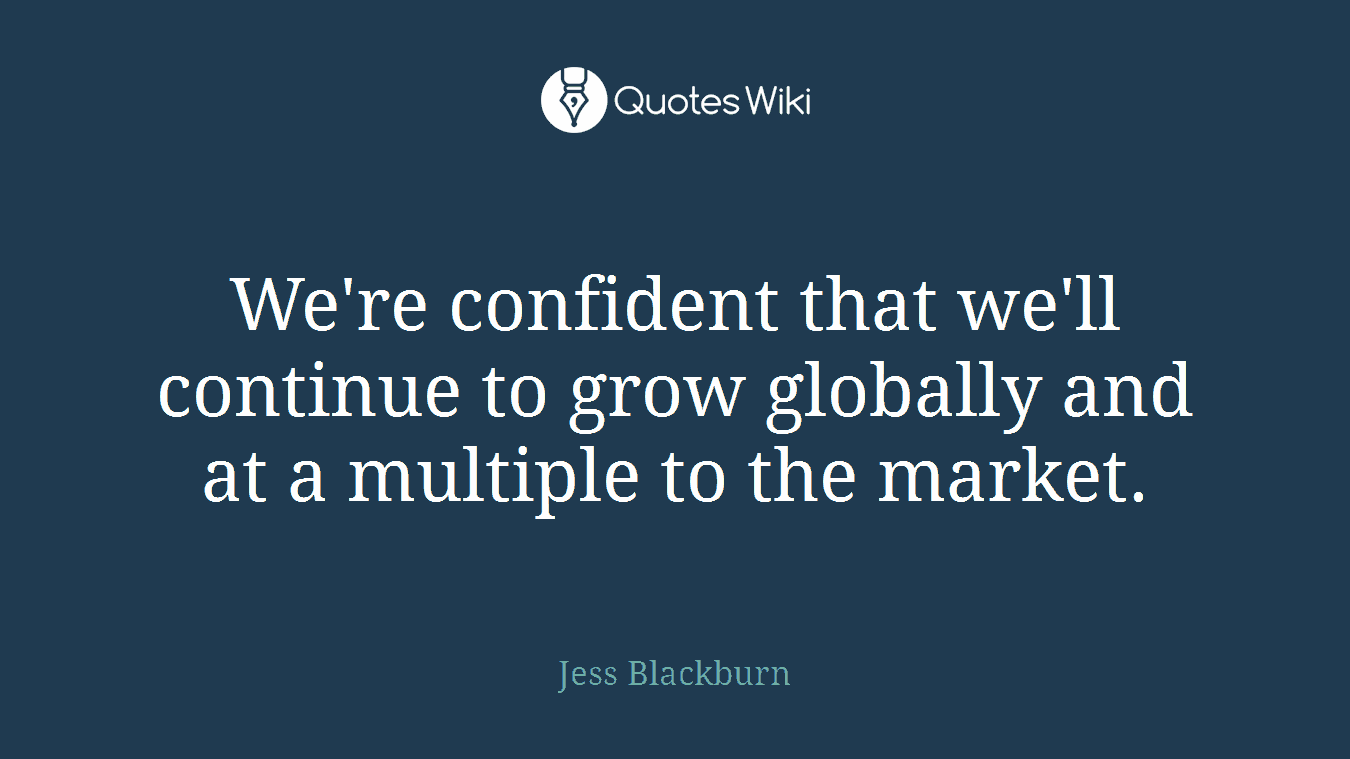 We're confident that we'll continue to grow globally and at a multiple to the market.