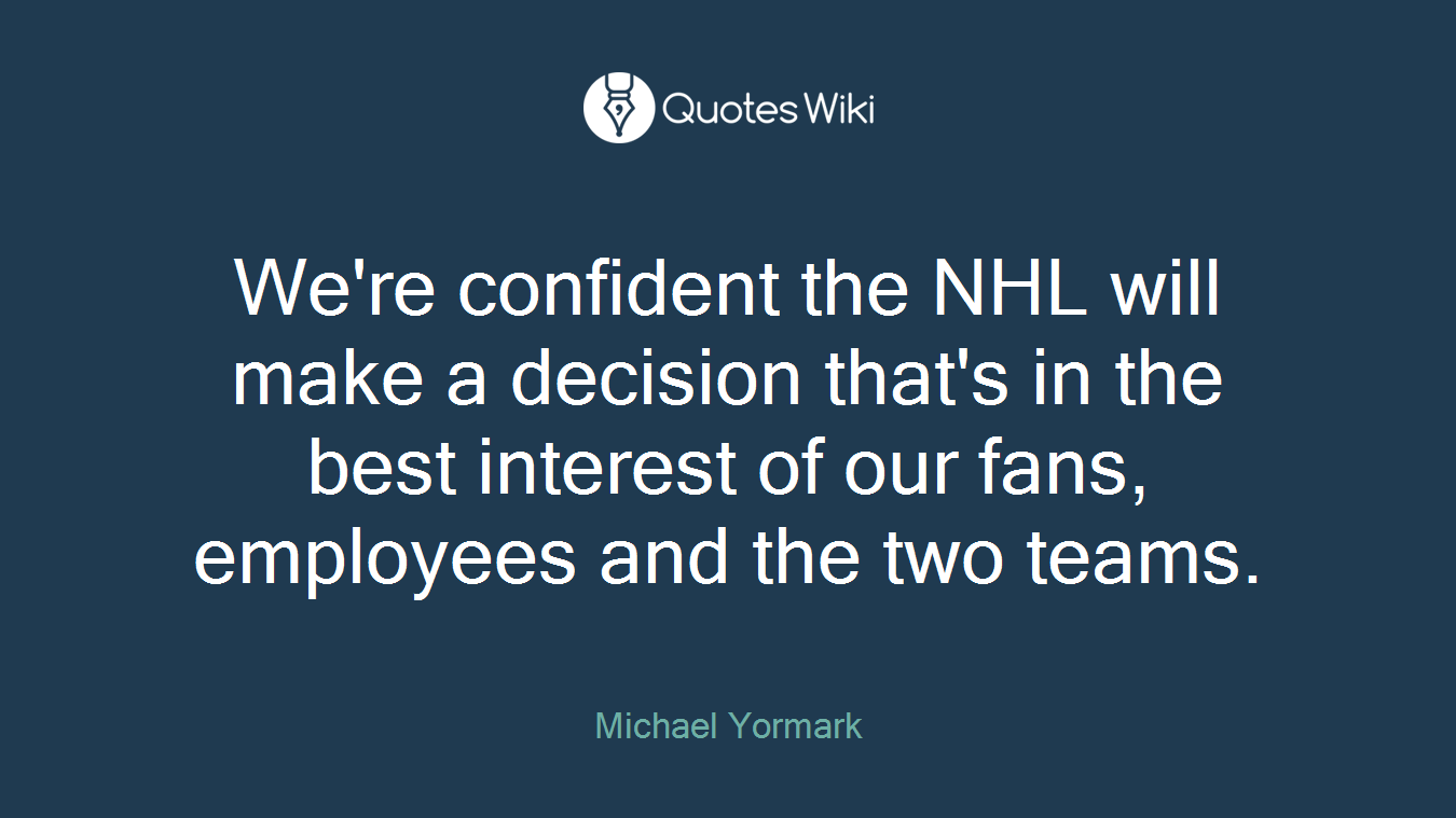 We're confident the NHL will make a decision that's in the best interest of our fans, employees and the two teams.