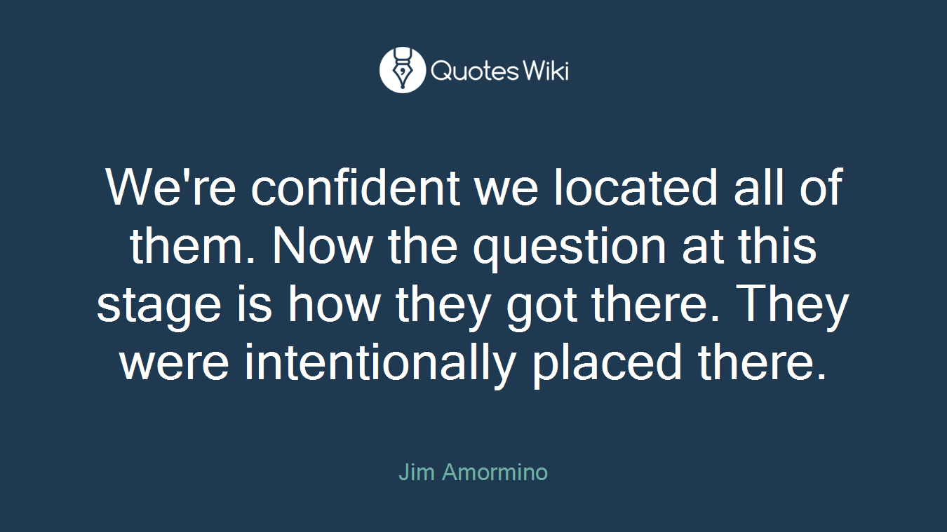 We're confident we located all of them. Now the question at this stage is how they got there. They were intentionally placed there.