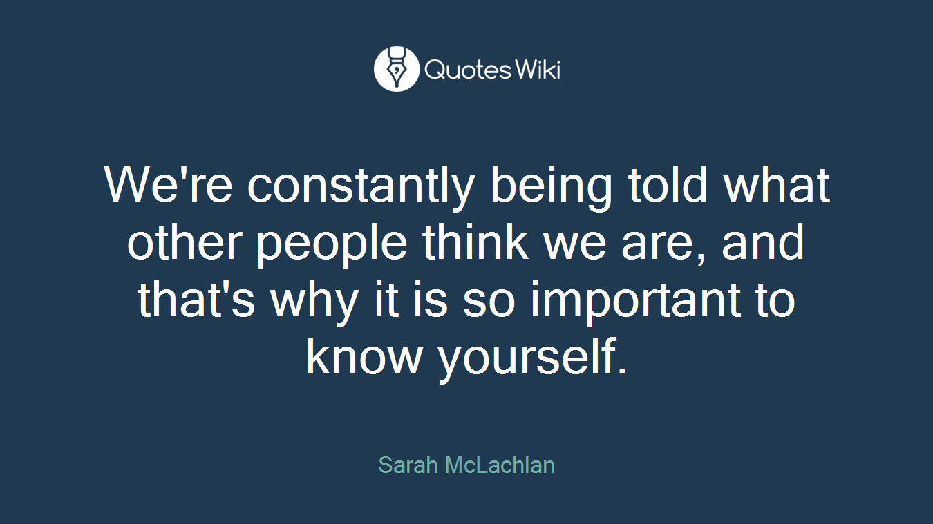 We're constantly being told what other people think we are, and that's why it is so important to know yourself.