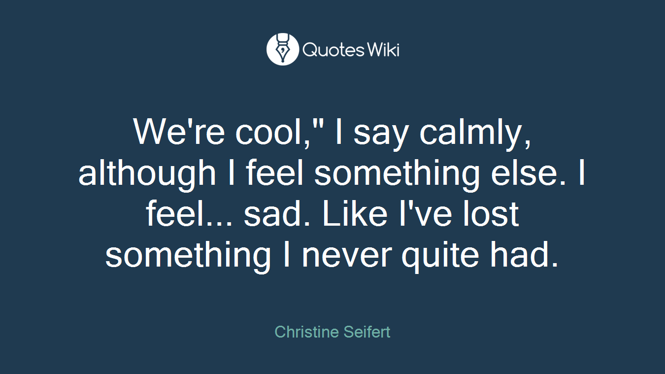 We're cool," I say calmly, although I feel something else. I feel... sad. Like I've lost something I never quite had.
