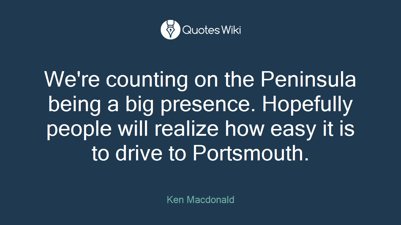 We're counting on the Peninsula being a big presence. Hopefully people will realize how easy it is to drive to Portsmouth.