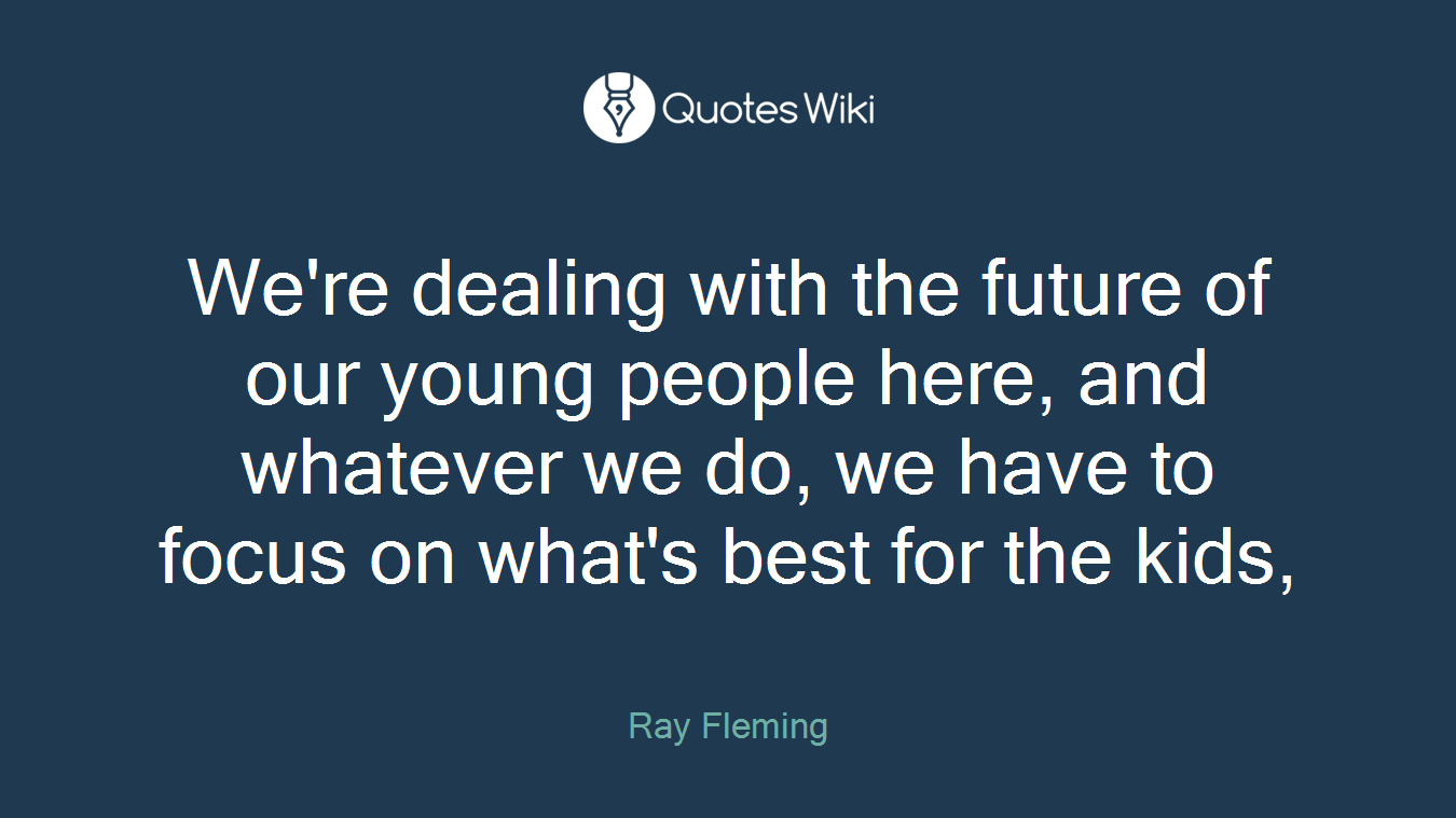 We're dealing with the future of our young people here, and whatever we do, we have to focus on what's best for the kids,