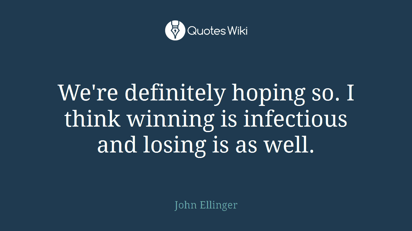 We're definitely hoping so. I think winning is infectious and losing is as well.