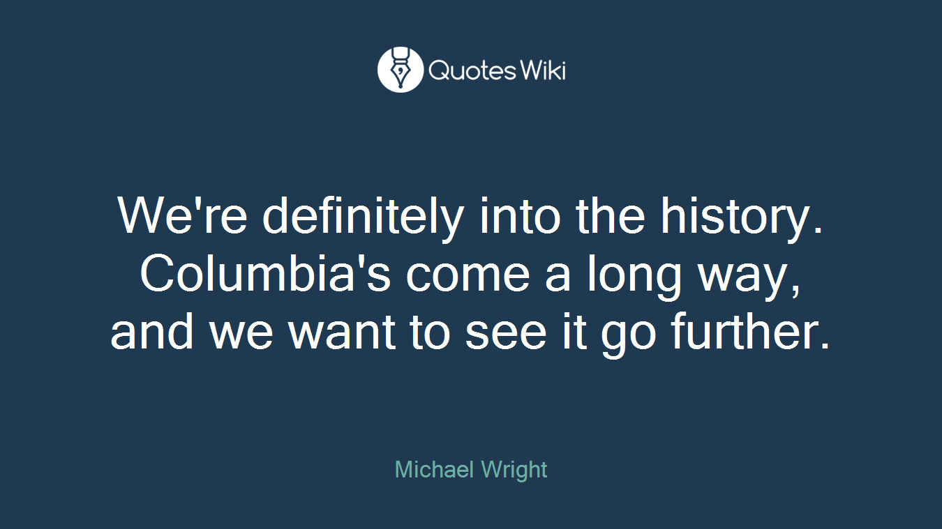 We're definitely into the history. Columbia's come a long way, and we want to see it go further.