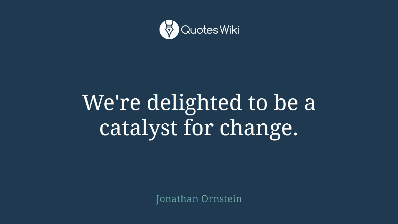 We're delighted to be a catalyst for change.