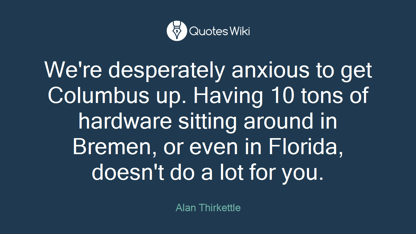 We're desperately anxious to get Columbus up. Having 10 tons of hardware sitting around in Bremen, or even in Florida, doesn't do a lot for you.