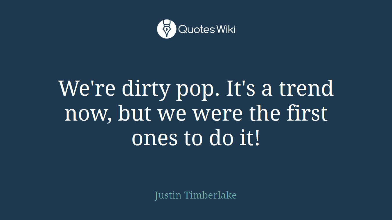 We're dirty pop. It's a trend now, but we were the first ones to do it!