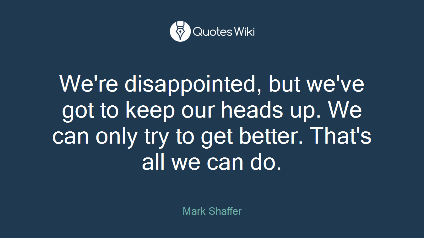 We're disappointed, but we've got to keep our heads up. We can only try to get better. That's all we can do.
