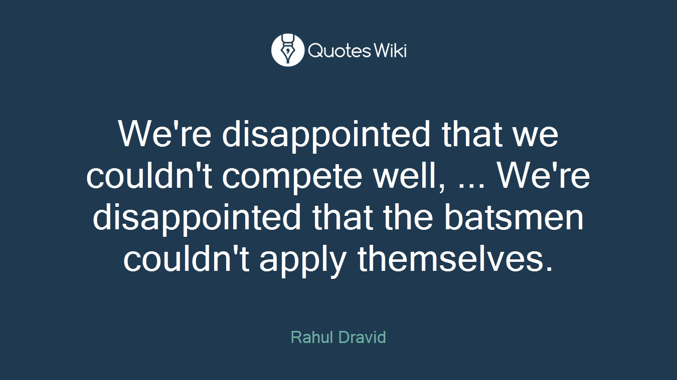 We're disappointed that we couldn't compete well, ... We're disappointed that the batsmen couldn't apply themselves.
