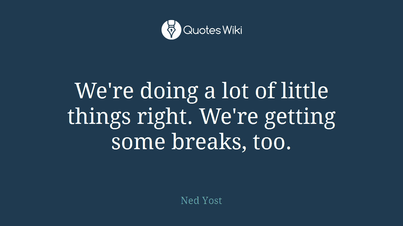 We're doing a lot of little things right. We're getting some breaks, too.