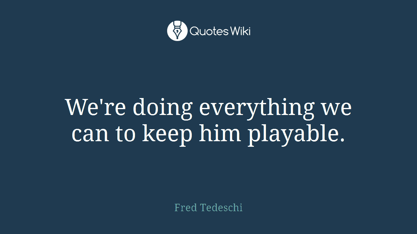 We're doing everything we can to keep him playable.