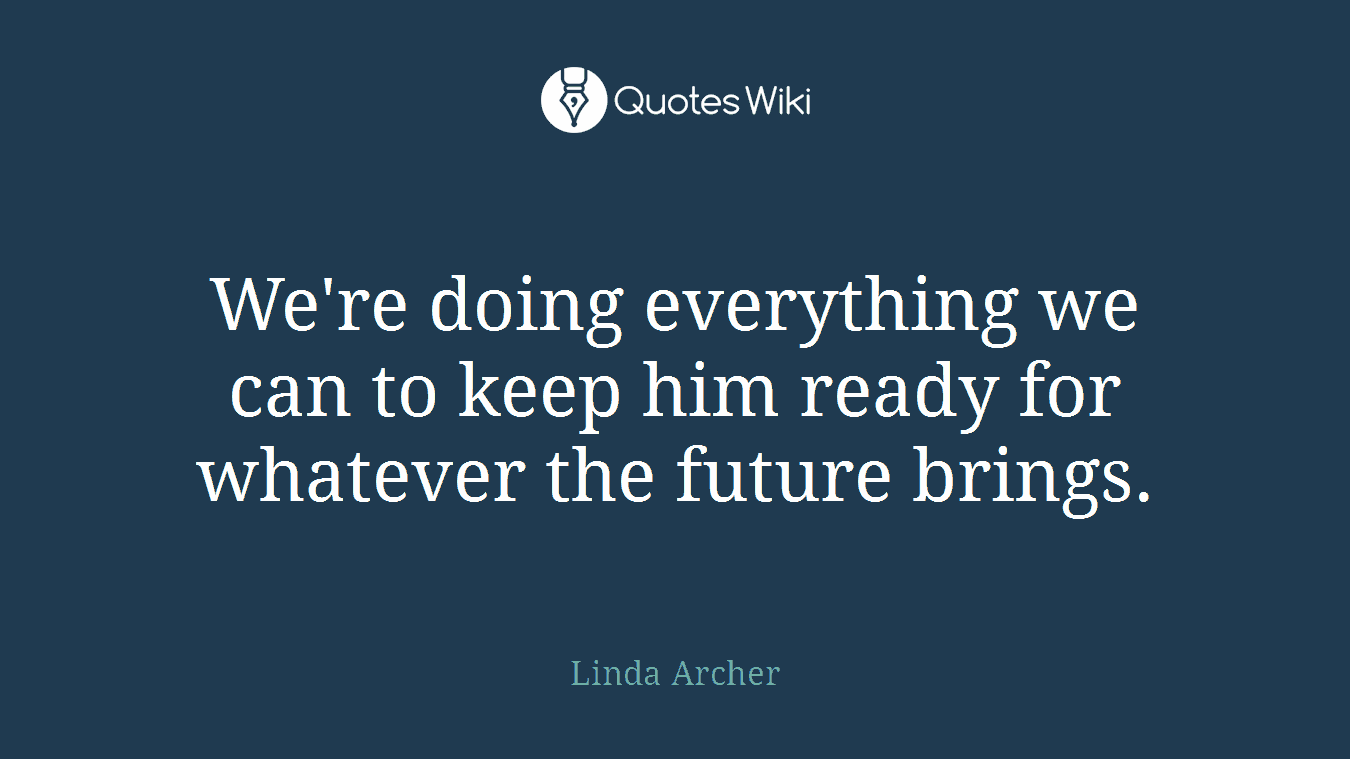 We're doing everything we can to keep him ready for whatever the future brings.