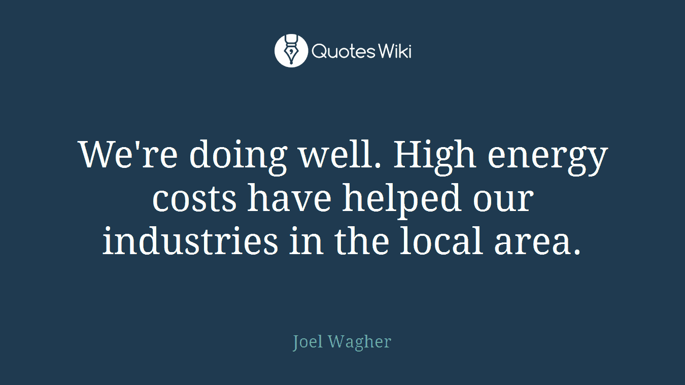 We're doing well. High energy costs have helped our industries in the local area.