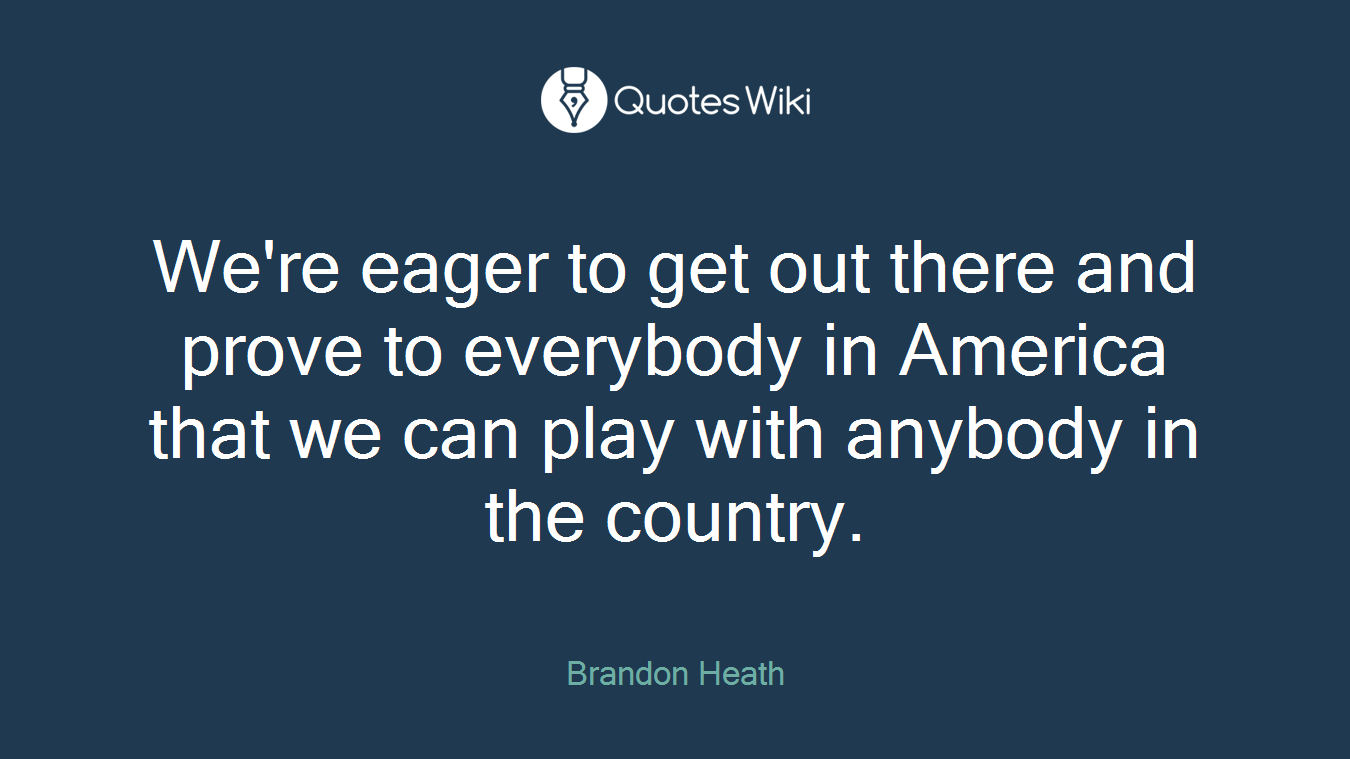 We're eager to get out there and prove to everybody in America that we can play with anybody in the country.