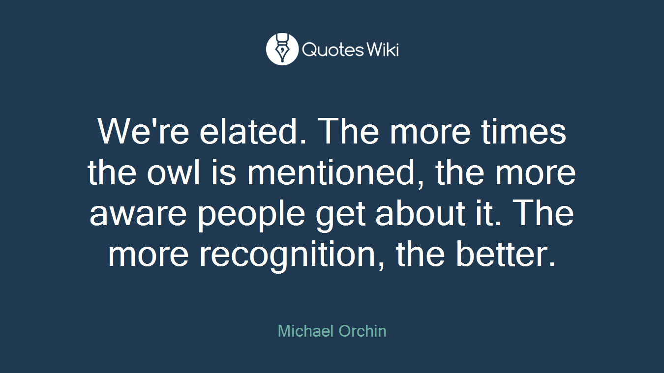 We're elated. The more times the owl is mentioned, the more aware people get about it. The more recognition, the better.