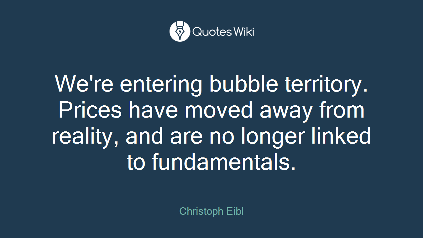 We're entering bubble territory. Prices have moved away from reality, and are no longer linked to fundamentals.
