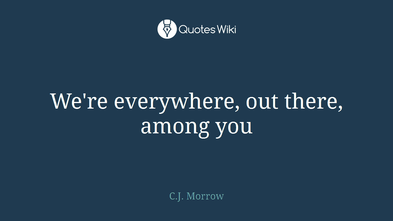 We're everywhere, out there, among you