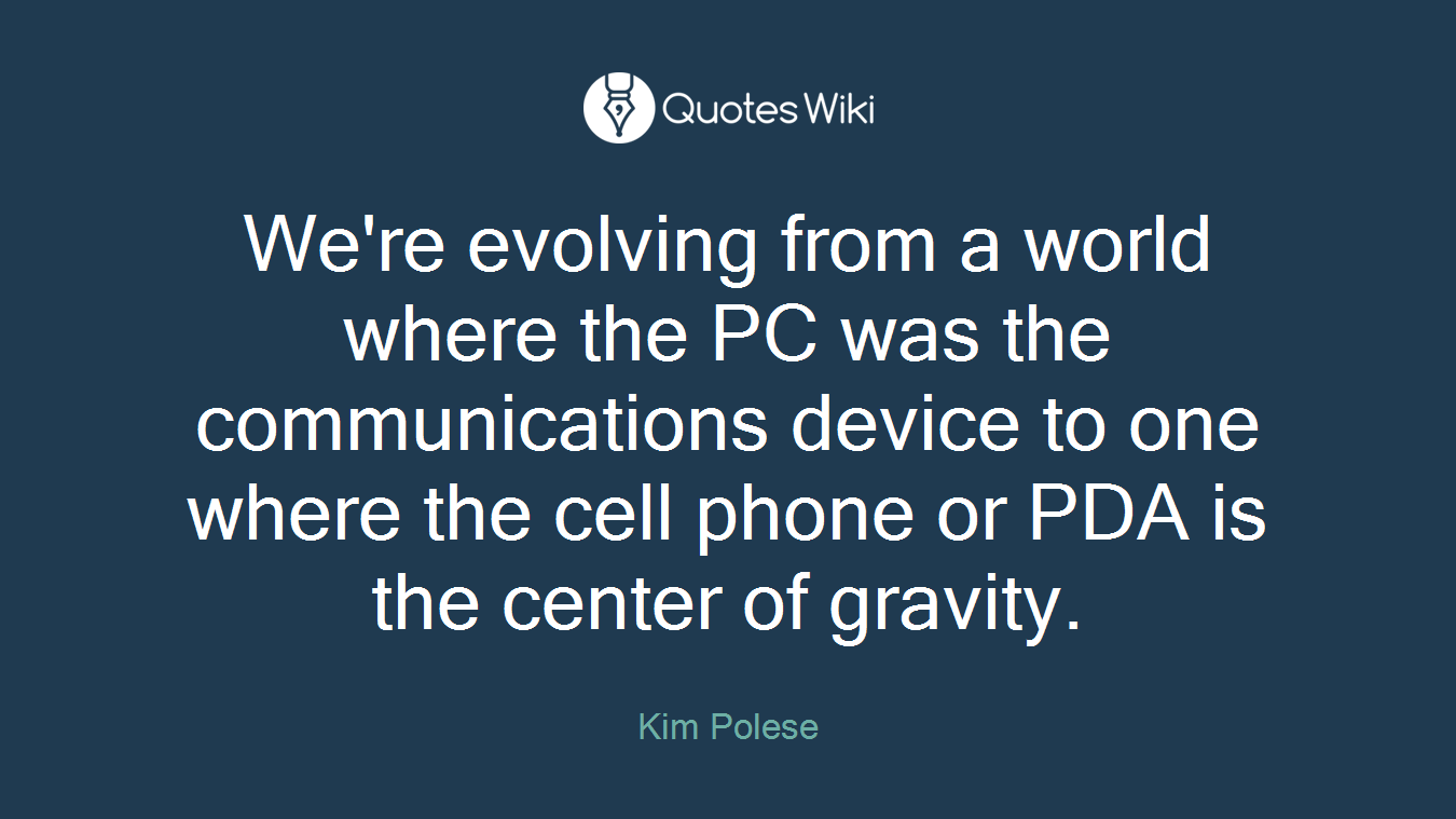 We're evolving from a world where the PC was the communications device to one where the cell phone or PDA is the center of gravity.