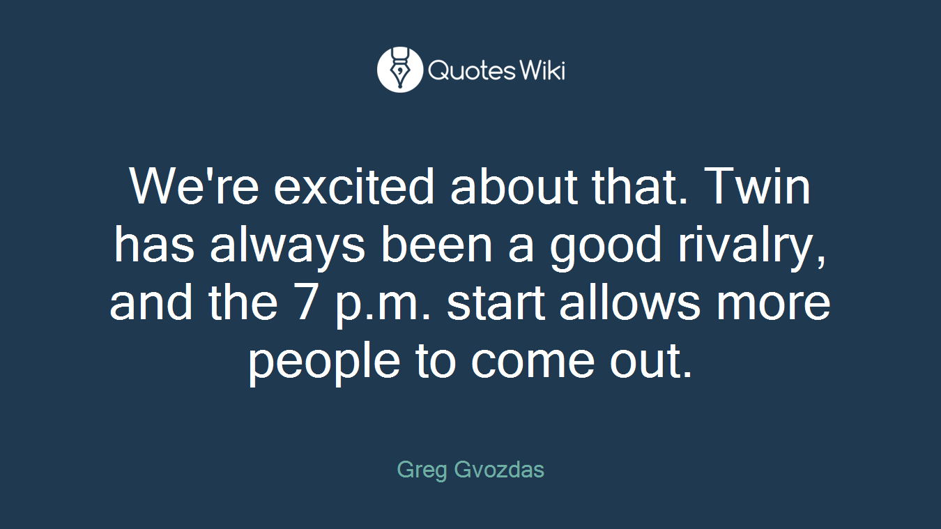 We're excited about that. Twin has always been a good rivalry, and the 7 p.m. start allows more people to come out.