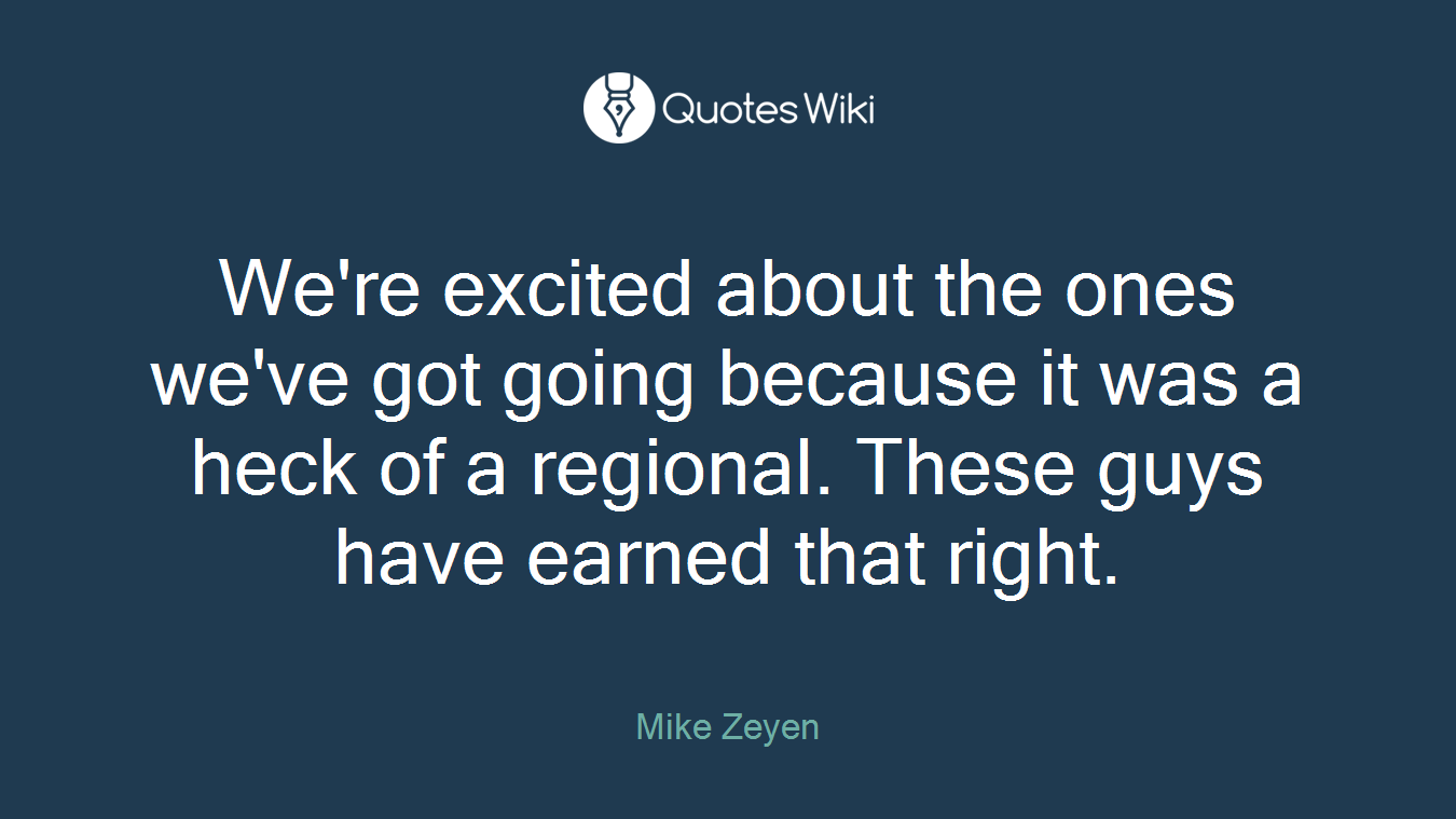 We're excited about the ones we've got going because it was a heck of a regional. These guys have earned that right.