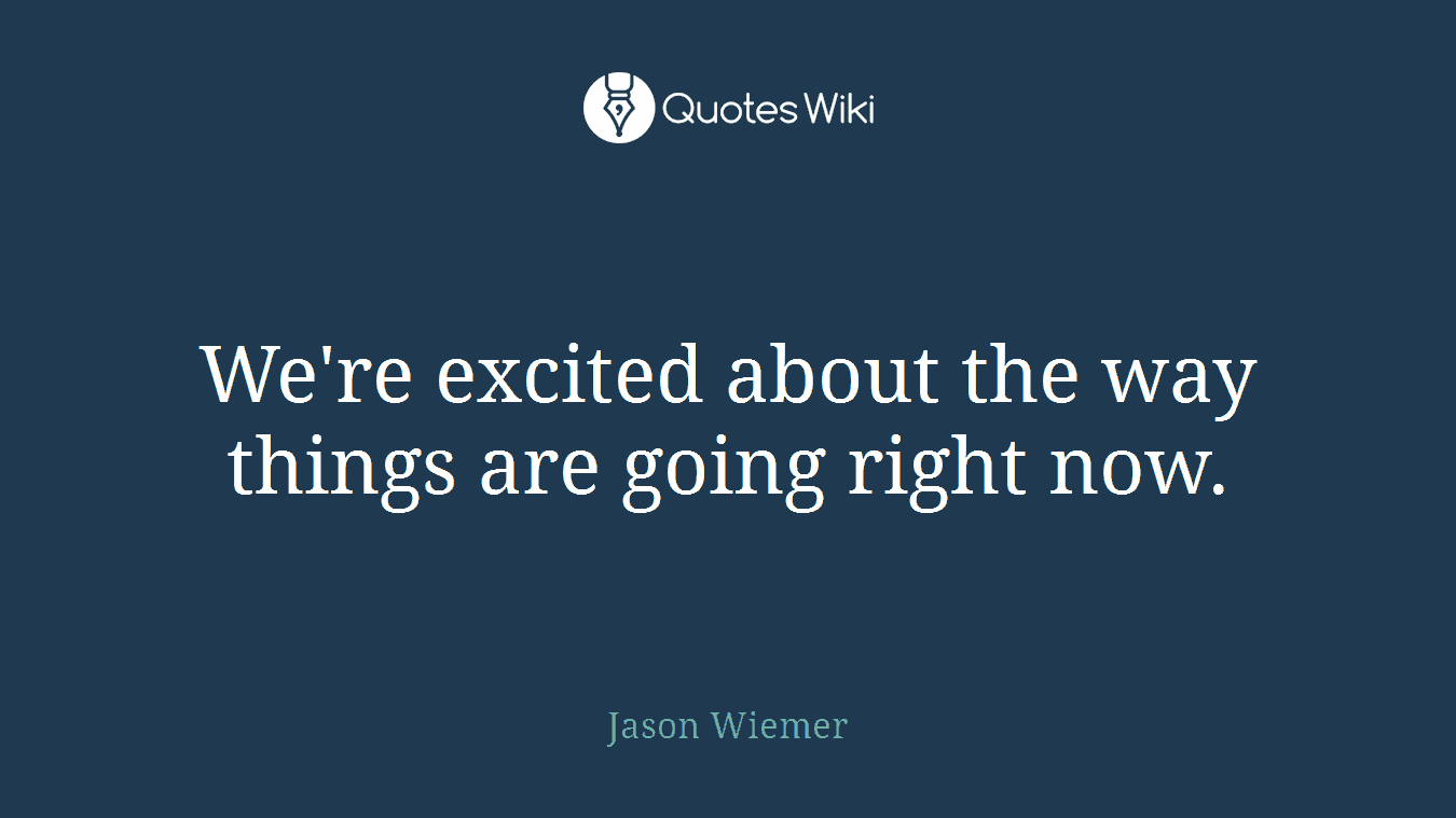 We're excited about the way things are going right now.