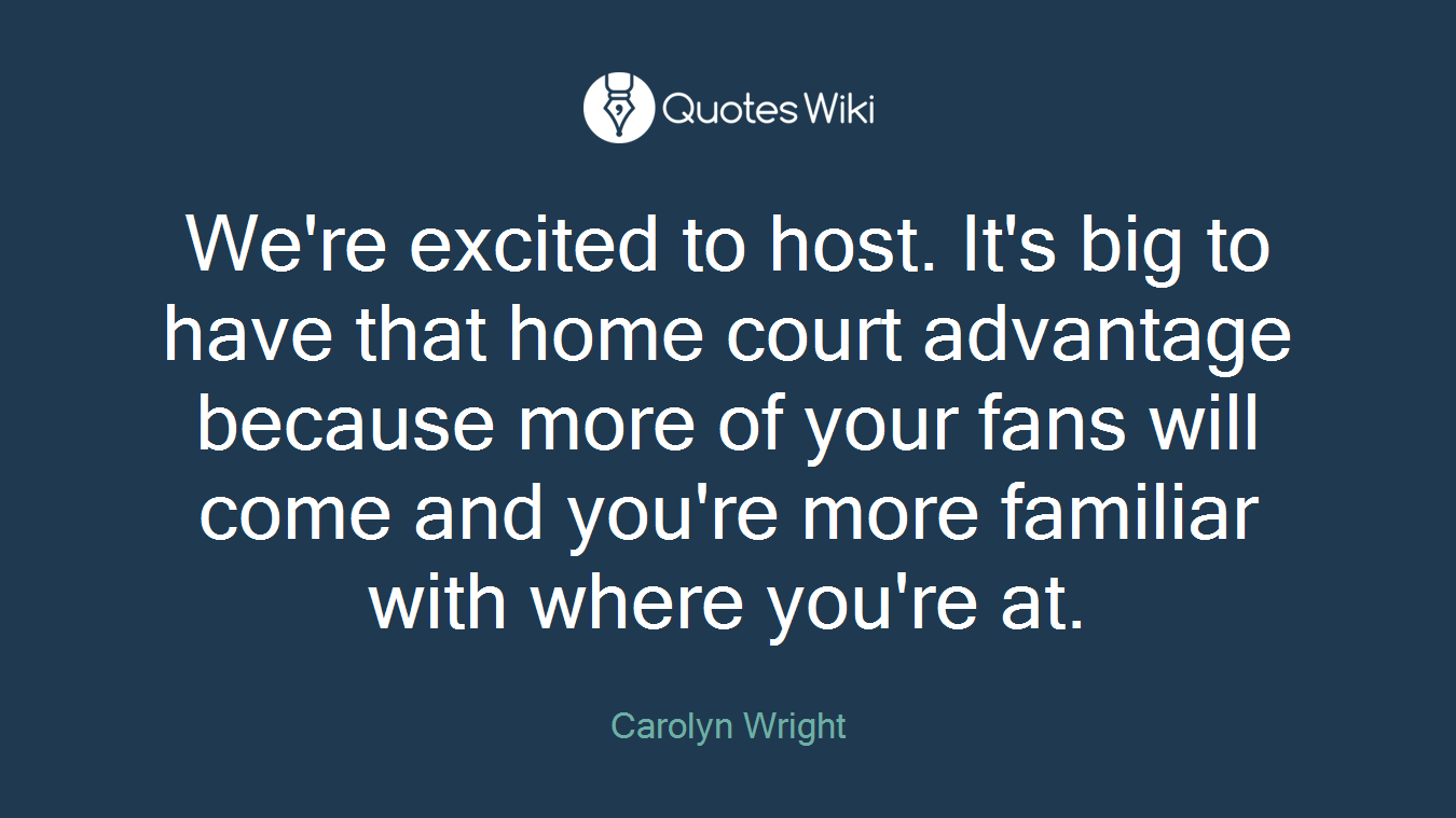We're excited to host. It's big to have that home court advantage because more of your fans will come and you're more familiar with where you're at.