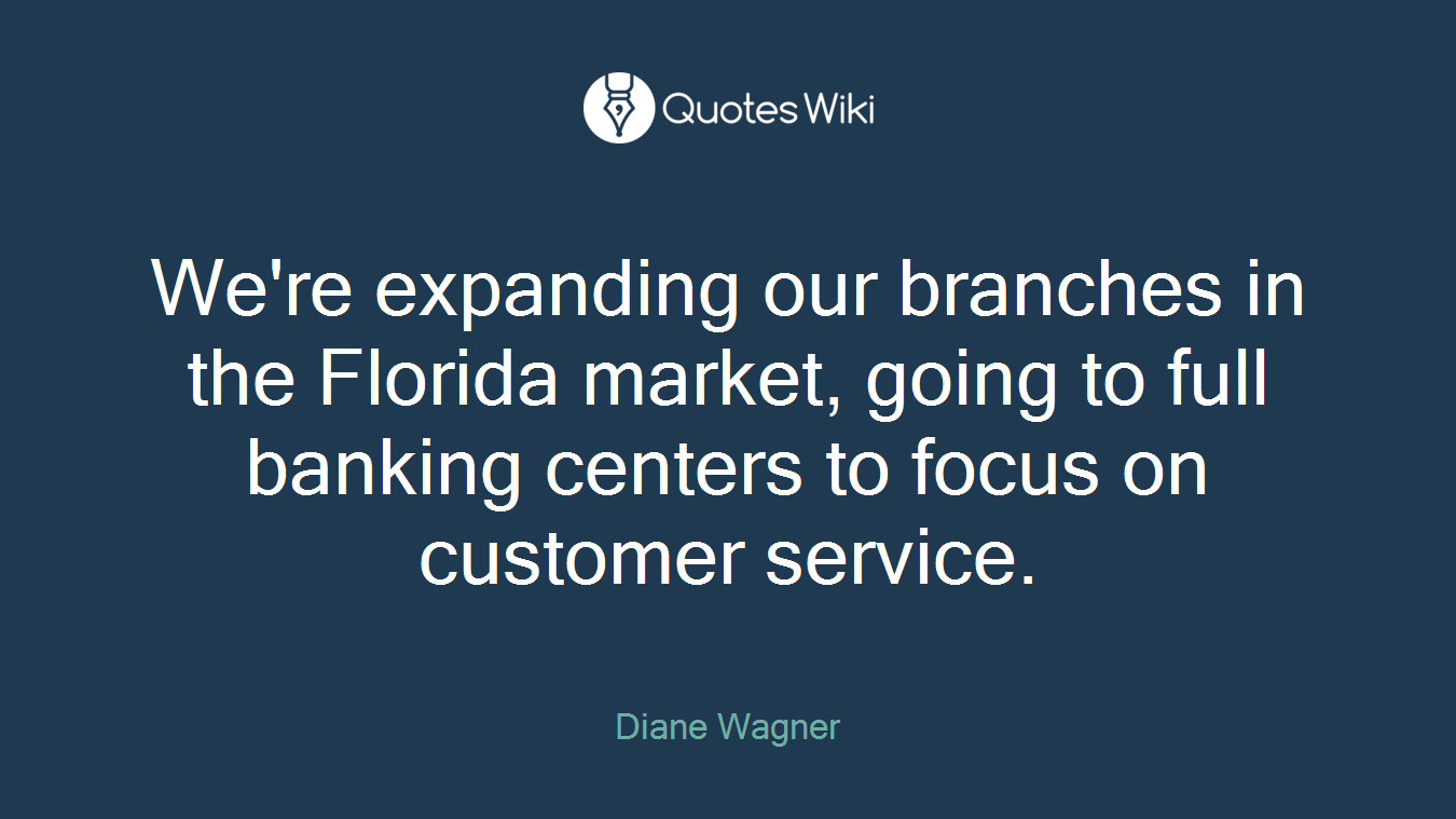 We're expanding our branches in the Florida market, going to full banking centers to focus on customer service.