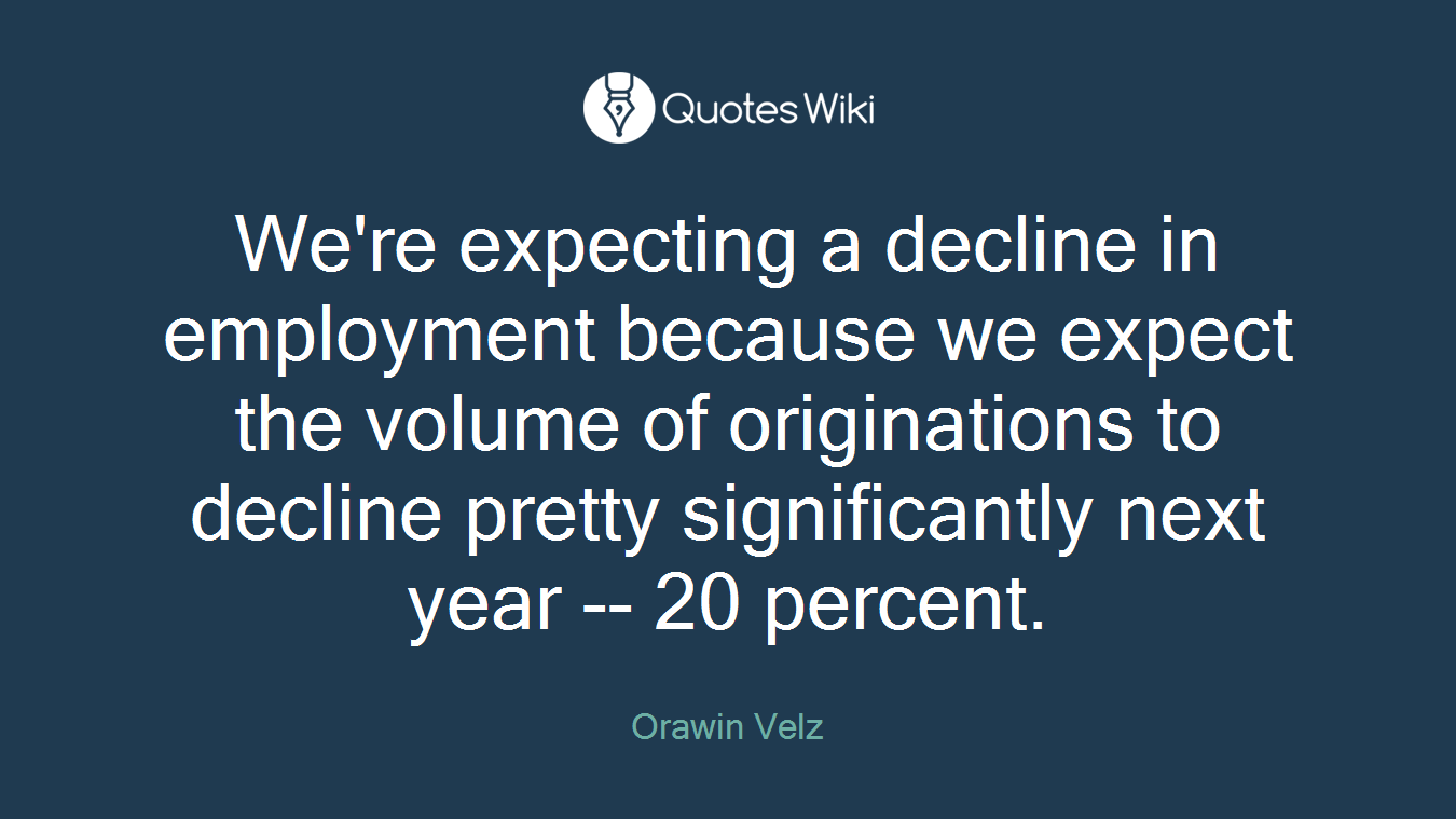 We're expecting a decline in employment because we expect the volume of originations to decline pretty significantly next year -- 20 percent.