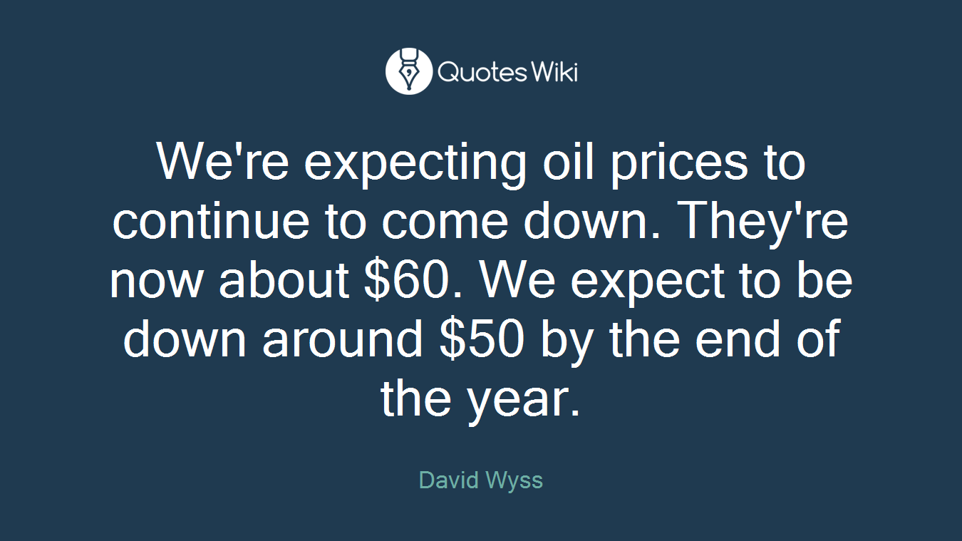 We're expecting oil prices to continue to come down. They're now about $60. We expect to be down around $50 by the end of the year.