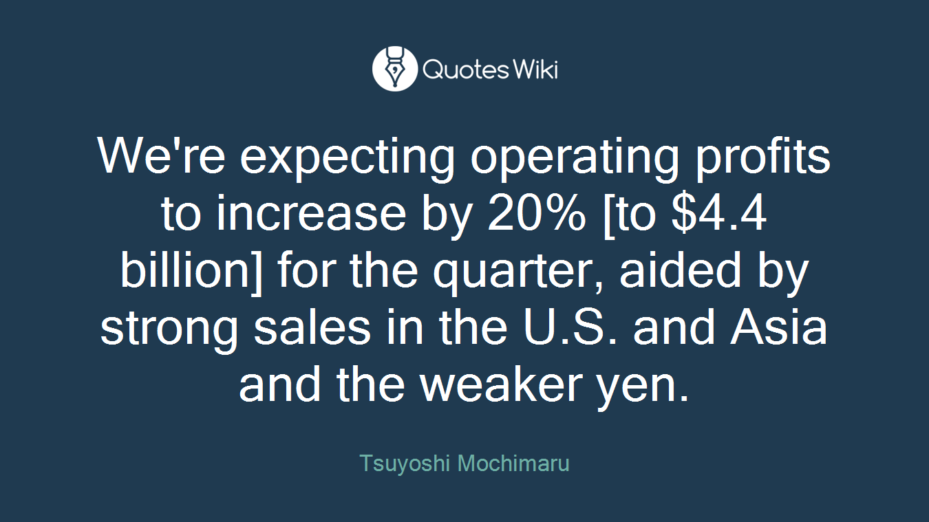 We're expecting operating profits to increase by 20% [to $4.4 billion] for the quarter, aided by strong sales in the U.S. and Asia and the weaker yen.