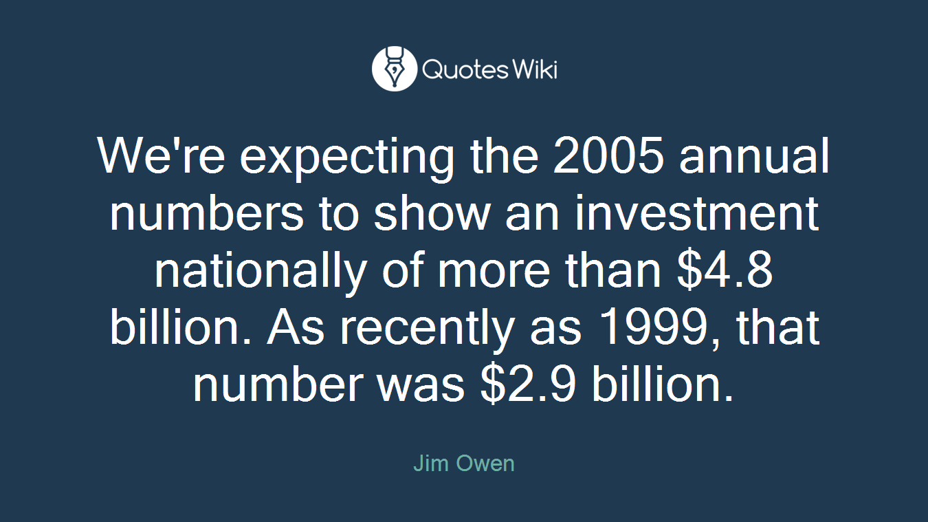We're expecting the 2005 annual numbers to show an investment nationally of more than $4.8 billion. As recently as 1999, that number was $2.9 billion.