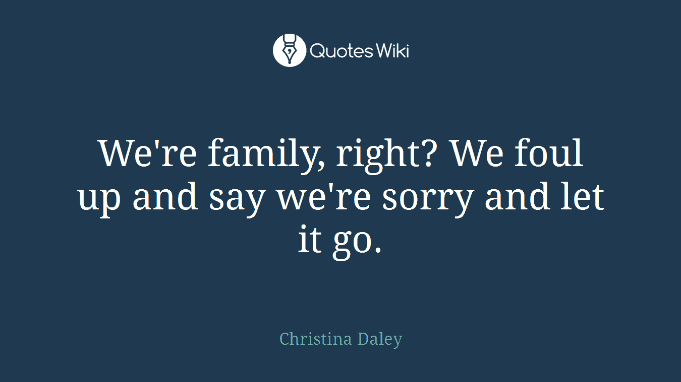 We're family, right? We foul up and say we're sorry and let it go.