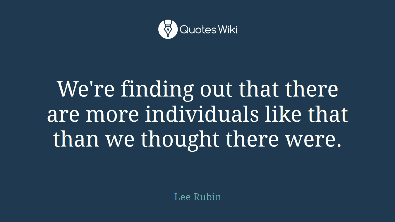 We're finding out that there are more individuals like that than we thought there were.