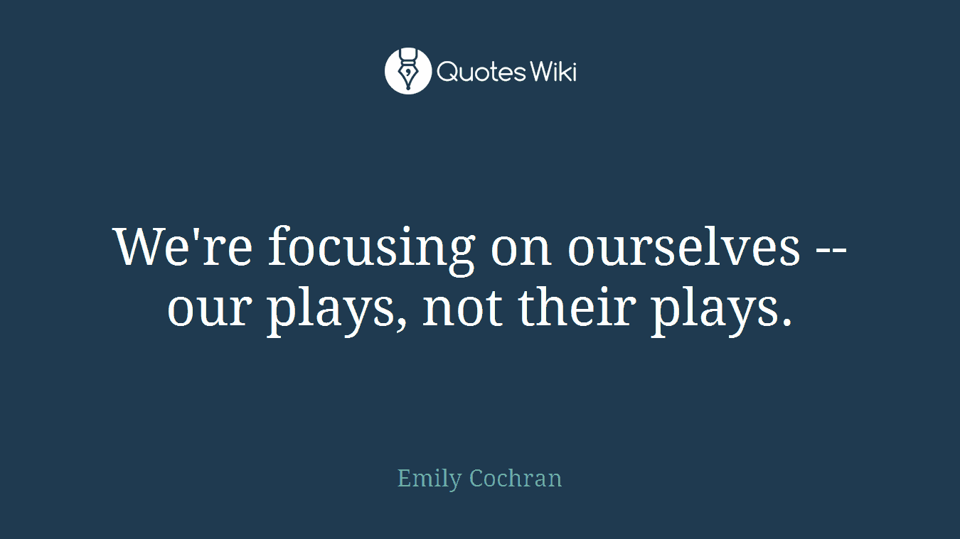 We're focusing on ourselves -- our plays, not their plays.