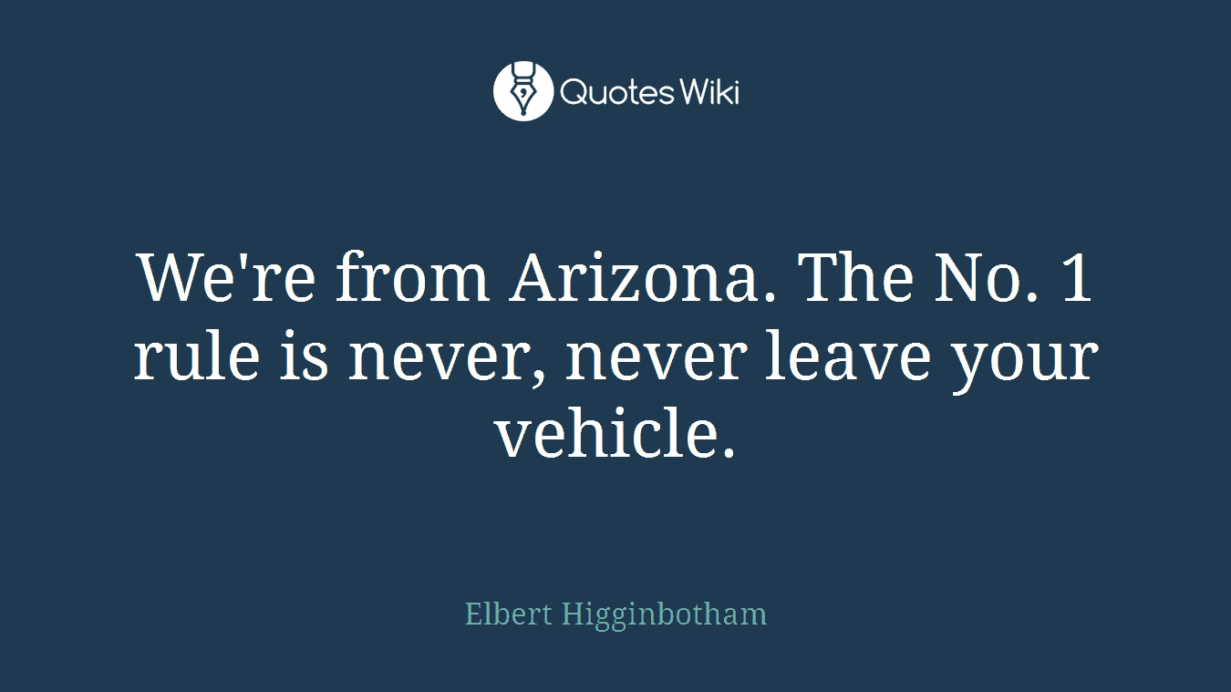 We're from Arizona. The No. 1 rule is never, never leave your vehicle.