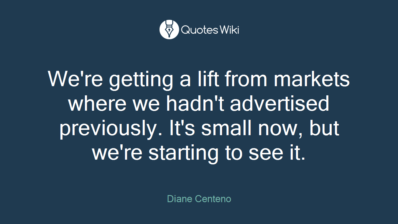 We're getting a lift from markets where we hadn't advertised previously. It's small now, but we're starting to see it.