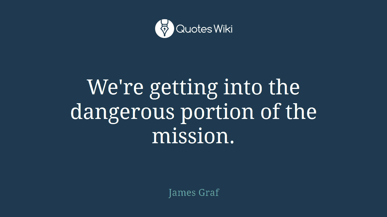 We're getting into the dangerous portion of the mission.