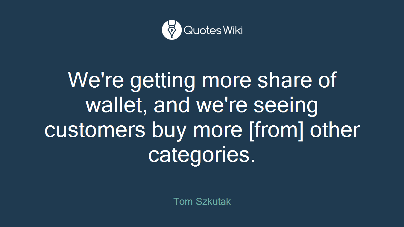We're getting more share of wallet, and we're seeing customers buy more [from] other categories.
