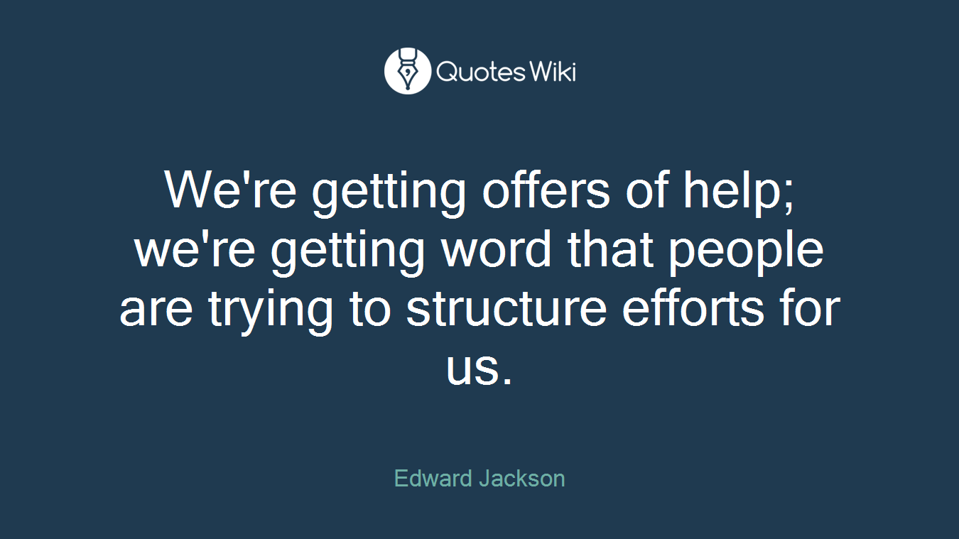 We're getting offers of help; we're getting word that people are trying to structure efforts for us.
