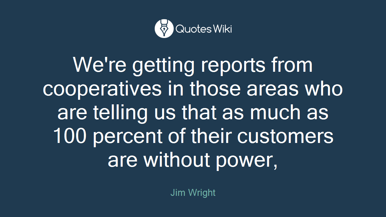 We're getting reports from cooperatives in those areas who are telling us that as much as 100 percent of their customers are without power,