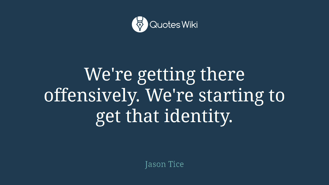 We're getting there offensively. We're starting to get that identity.