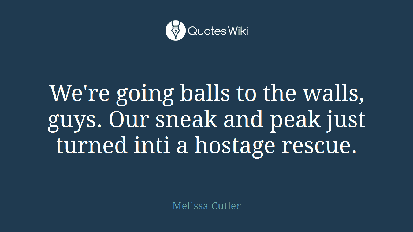 We're going balls to the walls, guys. Our sneak and peak just turned inti a hostage rescue.