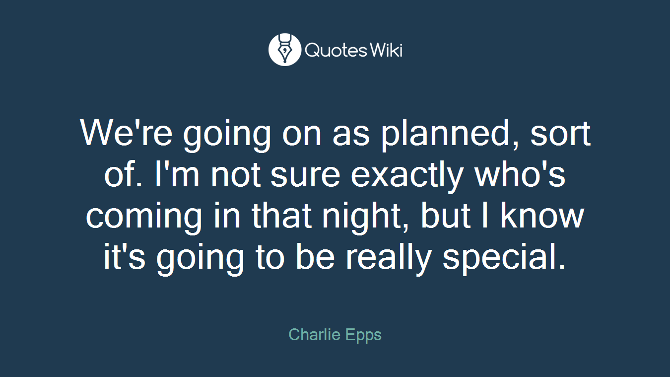 We're going on as planned, sort of. I'm not sure exactly who's coming in that night, but I know it's going to be really special.