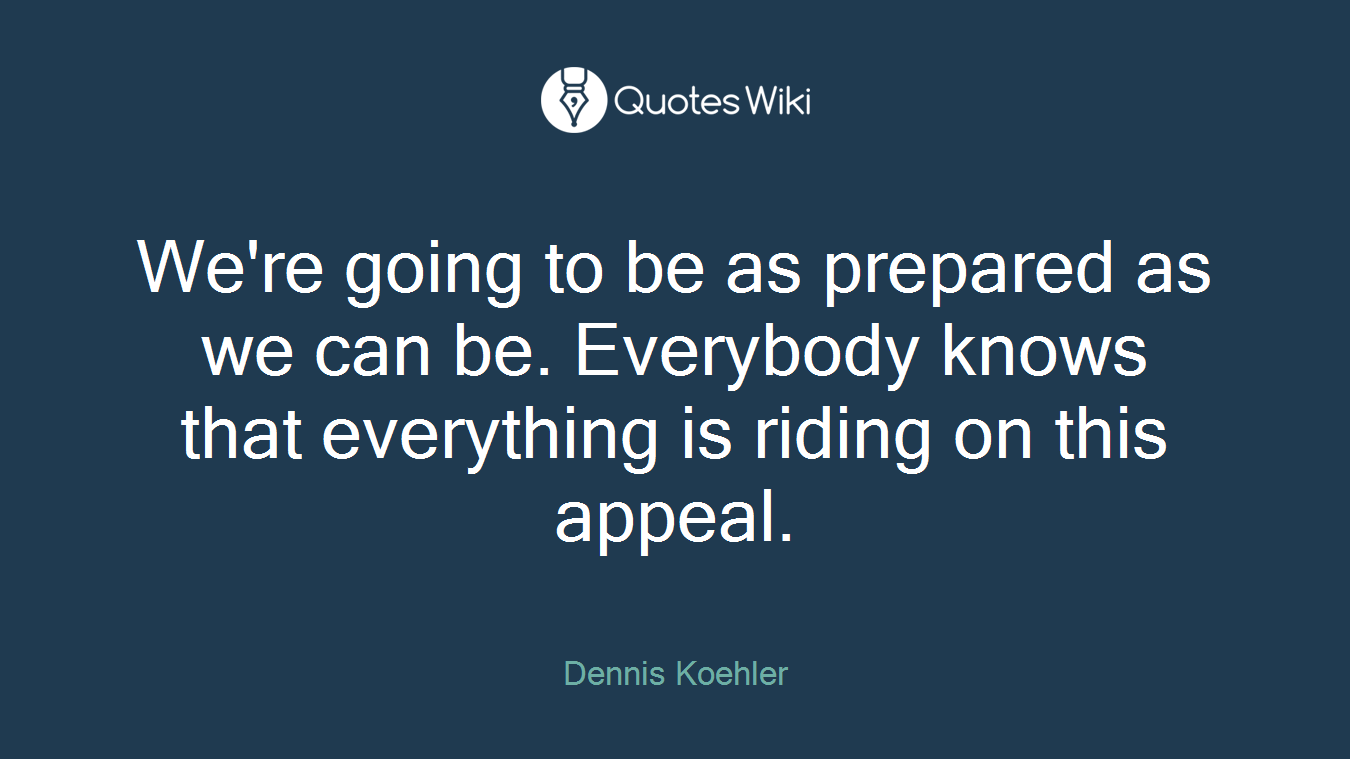 We're going to be as prepared as we can be. Everybody knows that everything is riding on this appeal.