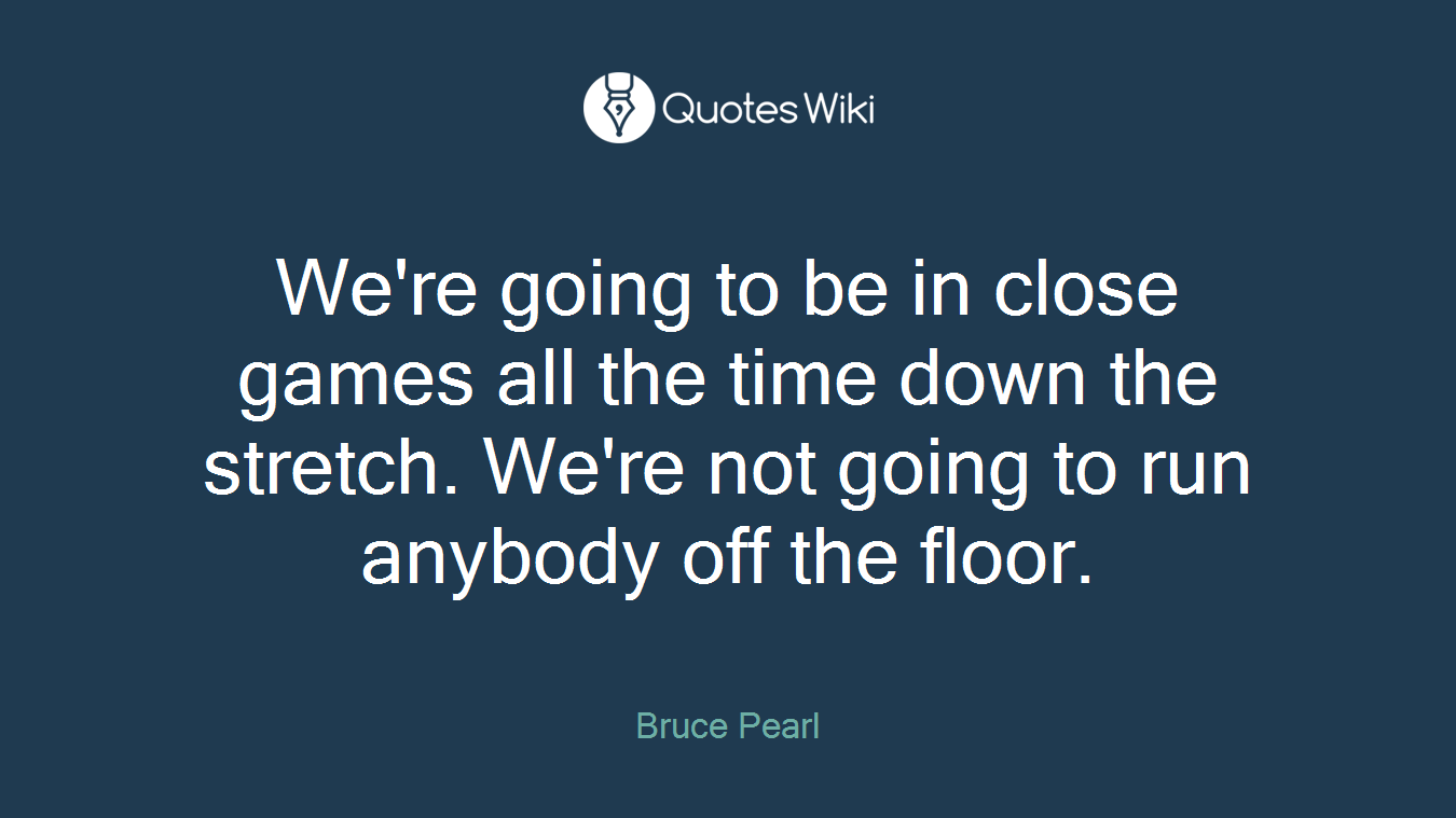 We're going to be in close games all the time down the stretch. We're not going to run anybody off the floor.