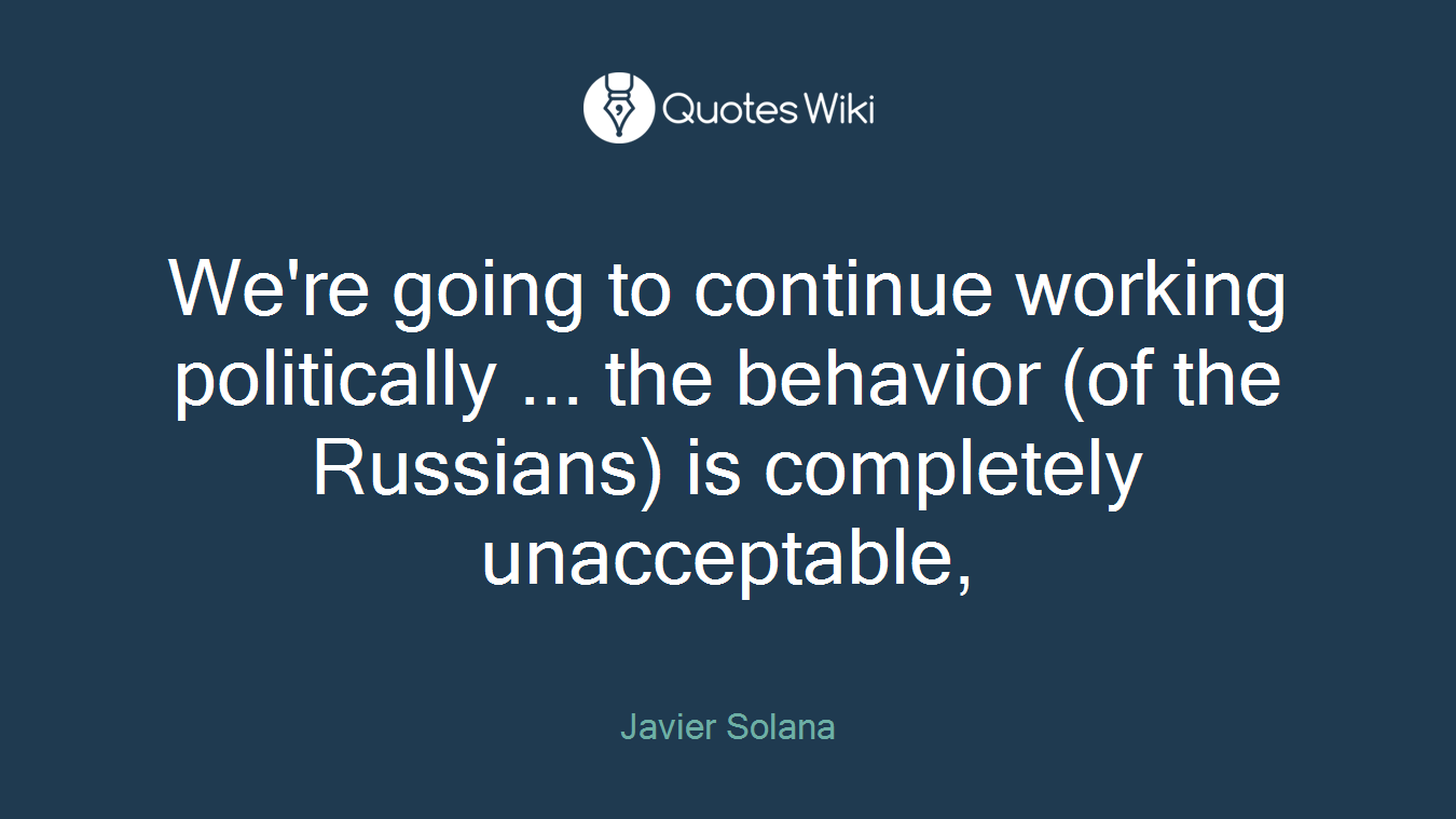 We're going to continue working politically ... the behavior (of the Russians) is completely unacceptable,