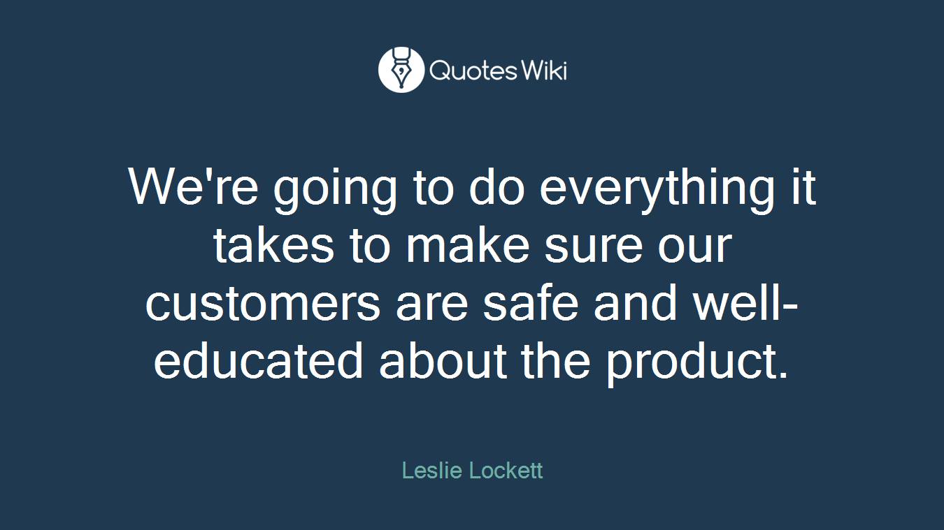 We're going to do everything it takes to make sure our customers are safe and well-educated about the product.