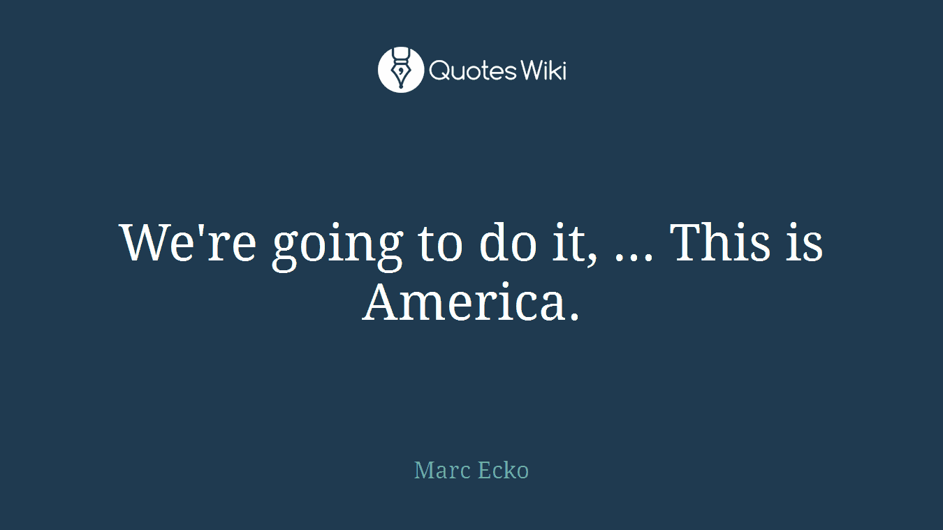 We're going to do it, ... This is America.