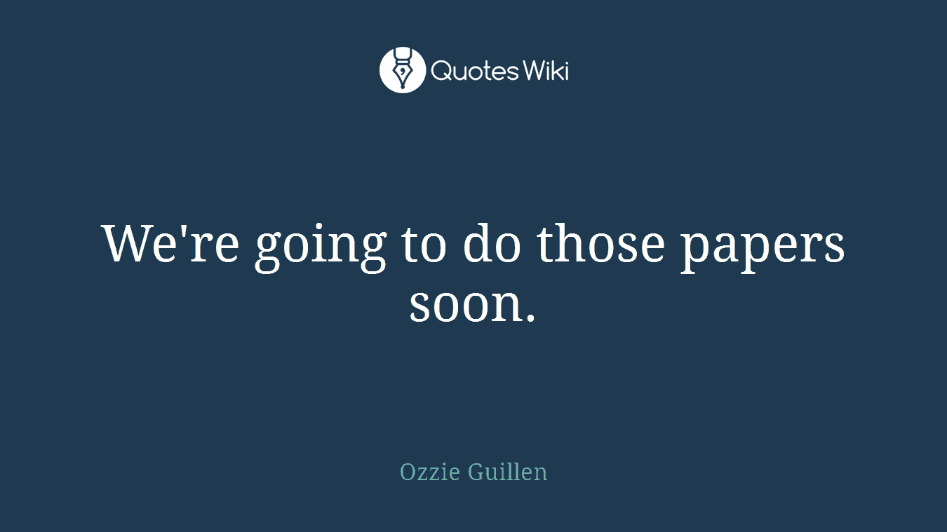We're going to do those papers soon.